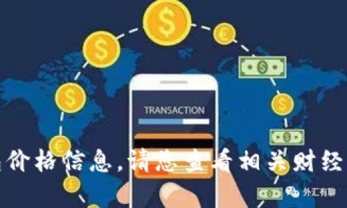 抱歉，我无法提供实时的tp钱包价格信息。请您查看相关财经网站或应用程序获取最新价格。